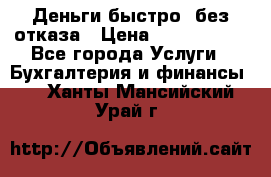 Деньги быстро, без отказа › Цена ­ 3 000 000 - Все города Услуги » Бухгалтерия и финансы   . Ханты-Мансийский,Урай г.
